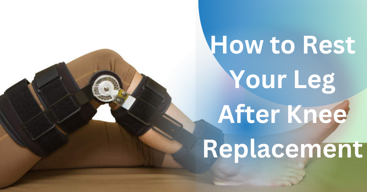 How to Rest Your Leg After Knee Replacement